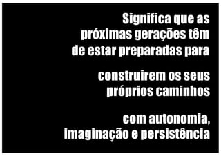Significa que as
próximas gerações têm
de estar preparadas para
com autonomia,
imaginação e persistência
construirem os seus
próprios caminhos
 