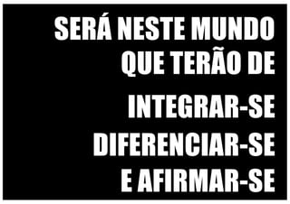 SERÁ NESTE MUNDO
QUE TERÃO DE
INTEGRAR-SE
DIFERENCIAR-SE
E AFIRMAR-SE
 