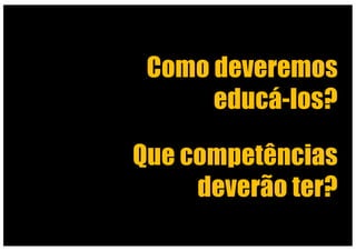 Como deveremos
educá-los?
Que competências
deverão ter?
 