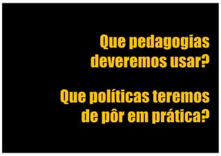 Que pedagogias
deveremos usar?
Que políticas teremos
de pôr em prática?
 