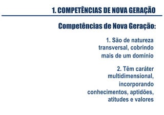 1. São de natureza
transversal, cobrindo
mais de um domínio
Competências de Nova Geração:
2. Têm caráter
multidimensional,
incorporando
conhecimentos, aptidões,
atitudes e valores
1. COMPETÊNCIAS DE NOVA GERAÇÃO
 
