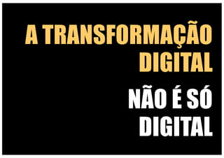 A TRANSFORMAÇÃO
DIGITAL
NÃO É SÓ
DIGITAL
 