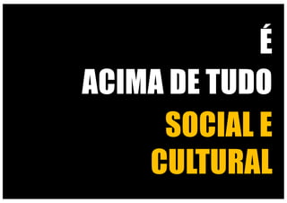 É
SOCIAL E
CULTURAL
ACIMA DE TUDO
 