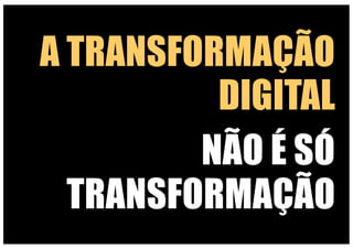 A TRANSFORMAÇÃO
DIGITAL
NÃO É SÓ
TRANSFORMAÇÃO
 
