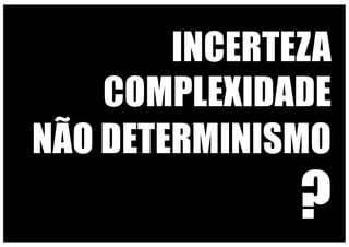 INCERTEZA
COMPLEXIDADE
NÃO DETERMINISMO
?
 