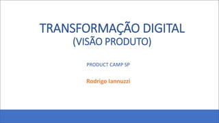 TRANSFORMAÇÃO DIGITAL
(VISÃO PRODUTO)
PRODUCT CAMP SP SP
Rodrigo Iannuzzi
 