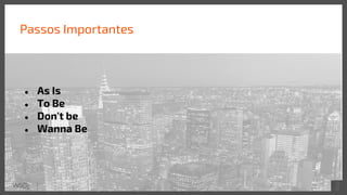 ● As Is
● To Be
● Don't be
● Wanna Be
Passos Importantes
 