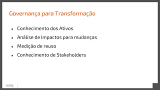 Governança para Transformação
● Conhecimento dos Ativos
● Análise de Impactos para mudanças
● Medição de reuso
● Conhecimento de Stakeholders
 