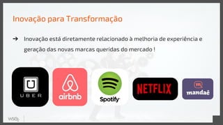 Inovação para Transformação
➔ Inovação está diretamente relacionado à melhoria de experiência e
geração das novas marcas queridas do mercado !
 