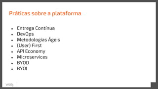Práticas sobre a plataforma
● Entrega Contínua
● DevOps
● Metodologias Ágeis
● (User) First
● API Economy
● Microservices
● BYOD
● BYOI
 