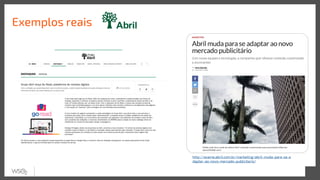 Exemplos reais
http://exame.abril.com.br/marketing/abril-muda-para-se-a
daptar-ao-novo-mercado-publicitario/
 