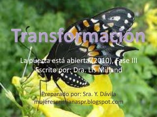 Transformación La puerta está abierta (2010), Fase III Escrito por: Dra. Lis Milland Preparado por: Sra. Y. Dávila mujerescristianaspr.blogspot.com 