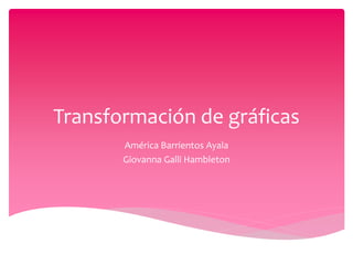 Transformación de gráficas
América Barrientos Ayala
Giovanna Galli Hambleton
 