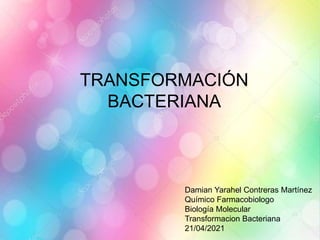 TRANSFORMACIÓN
BACTERIANA
Damian Yarahel Contreras Martínez
Químico Farmacobiologo
Biología Molecular
Transformacion Bacteriana
21/04/2021
 