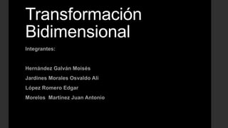 Transformación
Bidimensional
Integrantes:
Hernández Galván Moisés
Jardines Morales Osvaldo Ali
López Romero Edgar
Morelos Martínez Juan Antonio
 