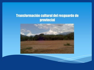 Transformación cultural del resguardo de
provincial
 