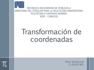 Transformación de
coordenadas
REPÚBLICA BOLIVARIANA DE VENEZUELA
MINISTERIO DEL POPULAR PARA LA EDUCACIÓN UNIVERSITARIA
POLITÉCNICO SANTIAGO MARIÑO
SEDE - CARACAS
Niska Valderrama
C.I:26.497.062
 