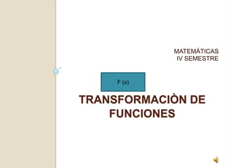 MATEMÁTICAS IV SEMESTRE  TRANSFORMACIÓN DE FUNCIONESPROFESORA:Beatriz LARA morales F (x) 
