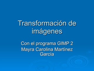 Transformación de imágenes Con el programa GIMP 2 Mayra Carolina Martínez García 
