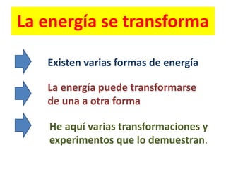 La energía se transforma
Existen varias formas de energía
La energía puede transformarse
de una a otra forma
He aquí varias transformaciones y
experimentos que lo demuestran.
 