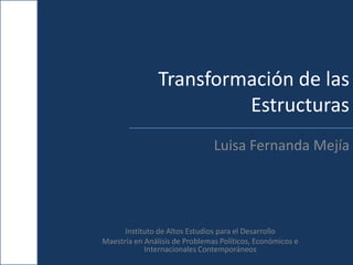 Transformación de las
                         Estructuras
                                Luisa Fernanda Mejía




      Instituto de Altos Estudios para el Desarrollo
Maestría en Análisis de Problemas Políticos, Económicos e
            Internacionales Contemporáneos
 