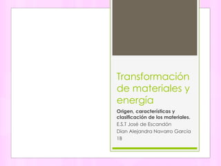 Transformación
de materiales y
energía
Origen, características y
clasificación de los materiales.
E.S.T José de Escandón
Dian Alejandra Navarro García
1B
 