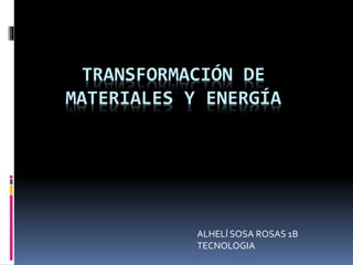 TRANSFORMACIÓN DE
MATERIALES Y ENERGÍA
ALHELÍ SOSA ROSAS 1B
TECNOLOGIA
 