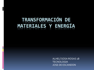 TRANSFORMACIÓN DE
MATERIALES Y ENERGÍA
ALHELÍ SOSA ROSAS 1B
TECNOLOGIA
JOSE DE ESCANDON
 
