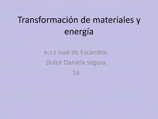 Transformación de materiales y
energía
e.s.t José de Escandón
Dulce Daniela segura
1a
 