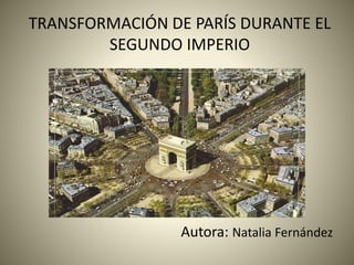 TRANSFORMACIÓN DE PARÍS DURANTE EL
SEGUNDO IMPERIO
Autora: Natalia Fernández
 