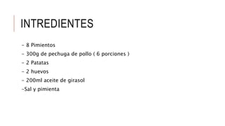 INTREDIENTES
- 8 Pimientos
- 300g de pechuga de pollo ( 6 porciones )
- 2 Patatas
- 2 huevos
- 200ml aceite de girasol
-Sal y pimienta
 