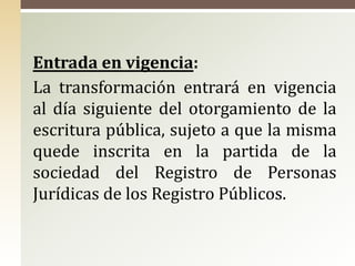 Entrada en vigencia:
La transformación entrará en vigencia
al día siguiente del otorgamiento de la
escritura pública, sujeto a que la misma
quede inscrita en la partida de la
sociedad del Registro de Personas
Jurídicas de los Registro Públicos.
 