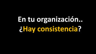 En tu organización..
¿Hay consistencia?
 