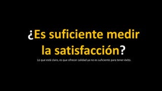 ¿Es suficiente medir
la satisfacción?Lo que está claro, es que ofrecer calidad ya no es suficiente para tener éxito.
 