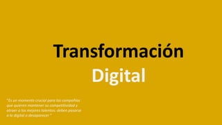 Transformación
Digital
"Es un momento crucial para las compañías
que quieren mantener su competitividad y
atraer a los mejores talentos: deben pasarse
a lo digital o desaparecer "
 