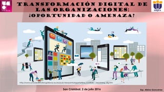 Esp. Albino Goncalves
Transformación Digital de
las Organizaciones:
San Cristóbal, 2 de julio 2016
http://www.schooleducationgateway.eu/es/pub/viewpoints/experts/riina_vuorikari_-_becoming_dig.htm
¿Oportunidad o Amenaza?
 