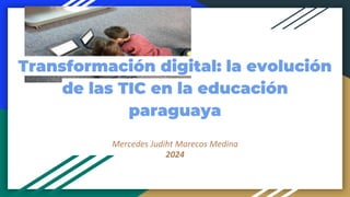 Mercedes Judiht Marecos Medina
2024
Transformación digital: la evolución
de las TIC en la educación
paraguaya
 