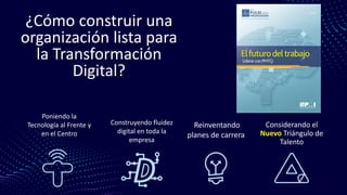 ¿Cómo construir una
organización lista para
la Transformación
Digital?
Reinventando
planes de carrera
Considerando el
Nuevo Triángulo de
Talento
Poniendo la
Tecnología al Frente y
en el Centro
Construyendo fluidez
digital en toda la
empresa
 
