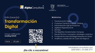 DIP L OMADO
Transformación
Digital
info@alpha-consultoria.com
5553 0353 | 55 5286 3777
Inicio | 30 julio
Incluye certificación
Leading SAFe®
M ó d u l o s
1. Transformación Digital
2. Customer Centricity y Design Thinking
3. Administración Ágil de Proyectos
4. Agilidad Organizacional
5. DevOps
6. The Brightline Transformation Compass
7. Deuda Técnica; conceptos, estrategia y práctica
8. Fundamentos para Estrategias Basadas en Datos
9. Analíticas y predicción en Casos de Negocio
¡Da clic o escanéme!
 