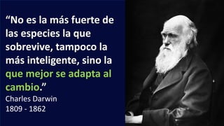 “No es la más fuerte de
las especies la que
sobrevive, tampoco la
más inteligente, sino la
que mejor se adapta al
cambio.”
Charles Darwin
1809 - 1862
 