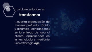 …nuestra organización de
manera profunda, rápida
y dinámica, centrándonos
en la entrega de valor al
cliente, apalancados en
la tecnología y mediante
una estrategia ágil.
La clave entonces es
transformar
 