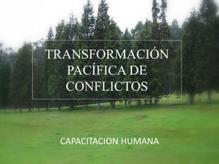TRANSFORMACIÓN
PACÍFICA DE
CONFLICTOS
CAPACITACION HUMANA
 