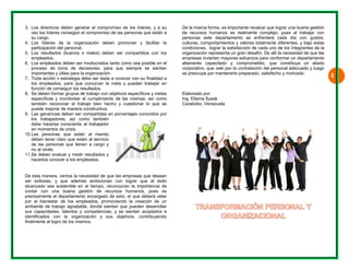 3. Lvs 
4. Lp 
5. Le 
6. Lp im 
7. T lo 
Los directivos de 
vez los líderes co 
su cargo. 
Los líderes de 
participación del p 
Los resultados ( 
empleados. 
Los empleados d 
proceso de tom 
mportantes y útile 
Toda acción o es 
os empleados, p 
función de conseg 
Se deben formar 
específicas y mo 
ambién reconoc 
puede mejorar de 
Las ganancias de 
os trabajadores 
debe hacerse co 
en momentos de 
Las personas q 
deben tener claro 
de las personas 
no al revés. 
Se deben evalua 
hacerlos conocer 
f 
8. Set 
p 
9. L lo 
de 
10. Lddn 
11. Sh 
De e 
ser 
alca 
cont 
prec 
por 
amb 
sus 
iden 
final 
eben generar el c 
onseguir el compr 
la organización 
personal. 
buenos o malos 
eben ser involucr 
a de decisiones 
es para la organiz 
trategia debe ser 
para que conozc 
guir los resultado 
grupos de trabajo 
onitorear el cump 
er el trabajo bie 
e manera constru 
eben ser compart 
; así como tam 
nsciente al traba 
crisis. 
que están al m 
o que están al se 
que tienen a ca 
r y medir resulta 
a los empleados 
esta manera, vem 
exitosas, y qu 
anzado sea soste 
tar con una b 
cisamente el dep 
el bienestar de 
biente de trabajo 
capacidades, ta 
ntificados con l 
lmente al logro de 
compromiso de l 
romiso de las per 
n deben promo 
s) deben ser com 
rados tanto como 
s, para que sie 
zación. 
r dada a conocer 
can la meta y p 
os. 
o con objetivos e 
plimiento de las m 
en hecho y cue 
ctiva. 
tidas en porcenta 
mbién 
ajador 
mando 
ervicio 
argo y 
dos y 
s. 
mos la necesidad 
e además amb 
enible en el tiem 
uena gestión d 
partamento encar 
los empleados 
agradable, dond 
alentos y compet 
a organización 
e los mismos. 
los líderes, y a s 
rsonas que están 
ver y facilitar 
mpartidos con lo 
o sea posible en 
empre se sienta 
r con su finalidad 
uedan trabajar e 
specíficos y meta 
mismas; así com 
stionar lo que s 
ajes conocidos po 
d de que las emp 
bicionan con log 
mpo, reconozcan 
de recursos hu 
rgado de esto, el 
, promoviendo la 
de sientan que p 
tencias, y se sie 
y sus objetivo 
su 
a 
la 
os 
el 
an 
a 
en 
as 
mo 
se 
or 
presas que desea 
grar que el éxit 
la importancia d 
manos, pues e 
l que deberá vela 
a creación de u 
pueden desarrolla 
entan acoplados 
os, contribuyend 
an 
to 
de 
es 
ar 
un 
ar 
e 
do 
De la m 
de rec 
person 
culturas 
condici 
organiz 
empres 
altame 
corpora 
se preo 
misma forma, es i 
cursos humanos 
as este departa 
s, comportamien 
iones, lograr la s 
zación representa 
sas inviertan may 
nte capacitado 
ativo, que vele po 
ocupe por manten 
Elabora 
Ing. Eli 
Carabo 
ado por: 
ema Sysak 
obo, Venezuela 
importante recalc 
es realmente c 
amento se enfr 
ntos y valores tota 
satisfacción de ca 
a un gran desafío 
yores esfuerzos p 
y comprometid 
or la contratación 
nerlo preparado, 
car que lograr una 
complejo, pues 
rentará cada dí 
almente diferente 
ada uno de los in 
o. De allí la neces 
para conformar u 
do, que constitu 
n del personal ad 
satisfecho y mot 
a buena gestión 
al trabajar con 
ía con gustos, 
es, y bajo estas 
ntegrantes de la 
sidad de que las 
n departamento 
uya un aliado 
decuado y luego 
ivado. 
3 
