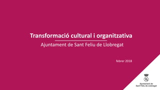 Ajuntament de Sant Feliu de Llobregat
Transformació cultural i organitzativa
febrer 2018
 