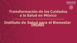 Transformación de los Cuidados
a la Salud en México
Instituto de Salud para el Bienestar
INSABI
 