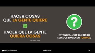 #ProjectReconnect • Marketing En La Era De La Conexión • 75WFA • We Are Social
HACER COSAS
QUE LA GENTE QUIERE
HACER QUE LA GENTE
QUIERA COSAS
VS
John Willshire • @willsh!
#ProjectReconnect • Marketing En La Era De La ConeWFA • We Are Social
ENTONCES, ¿POR QUÉ NO LO
ESTAMOS HACIENDO TODAVÍA?
13@RAFAIGUAL#TRANSFORMDMKT
 