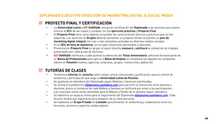 ! M3. SOCIAL MEDIA: ESTRATEGIA, PLANIFICACIÓN, MEDICIÓN Y ANÁLISIS
• En este módulo aprenderás las bases del Social Media Marketing, las claves para realizar una estrategia
exitosa, profundiza en los diferentes canales y conoce los pasos y herramientas necesarios para medir y
analizar todas las acciones que se realizan.
• Cómo las redes sociales integran diferentes canales de interacción del usuario, dinámica de interacción con
influenciadores, procesos de escucha activa, gestión de crisis y reputación online.
• Redes Sociales I: Twitter, Facebook, LinkedIn, YouTube, Instagram, Pinterest, Google+.
• Redes Sociales II: WhatsApp, Snapchat, Waze, Foursquare, Spotify.
• Diseño estrategias en Social Media: audiencia, penetración, usos y tendencias.
• Estrategias de Community Management, Engagement & Brand Ambassadors.
• Herramientas para la gestión, monitoreo, medición, analítica y reputación en redes sociales.
• Taller práctico individual.
• Auto-evaluación de asimilación de conceptos.
! M4. ESTRATEGIA DE CONTENIDOS, CREATIVIDAD & BRANDED CONTENT
• En este módulo aprenderás cómo generar contenidos relevantes para construir audiencia.
• Casos de Content Marketing, equipo de contenidos, creación del calendario, ideas y fuentes.
• Marketing de atracción o Inbound Marketing.
• Marketing de contenidos en grandes y pequeñas compañías (casos de estudio).
• Planificación estrategia de marketing de contenidos, curación, editorial, storytelling, distribución.
• Diseño creativo digital: 5 etapas del proceso creativo, técnicas creativas avanzadas.
• Branded Content: nuevas narrativas de problema, idea y solución, beneficio racional vs. emocional.
• Proceso: insight. reason why, engagement, storytelling, teaser, estrategia en medios.
• Taller práctico en equipo.
• Auto-evaluación de asimilación de conceptos.
DIPLOMADO EJECUTIVO DIRECCIÓN DE MARKETING DIGITAL & SOCIAL MEDIA
48
 