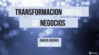 De negocios
transformacion DIgital
CARLOS CÁCERES
INPULZO - 2016
 