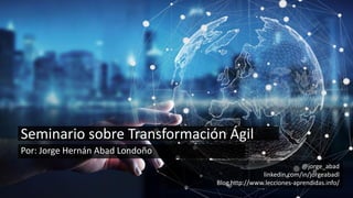 1
Por: Jorge Hernán Abad Londoño
Seminario sobre Transformación Ágil
@jorge_abad
linkedin.com/in/jorgeabadl
Blog http://www.lecciones-aprendidas.info/
 