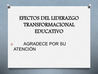 EFECTOS DEL LIDERAZGO
TRANSFORMACIONAL
EDUCATIVO
O AGRADECE POR SU
ATENCIÓN
 